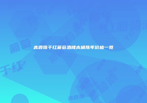 赤霞珠干红葡萄酒橡木桶陈年价格一览