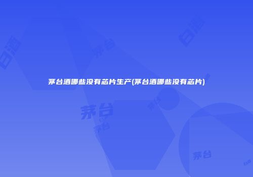 茅台酒哪些没有芯片生产(茅台酒哪些没有芯片)