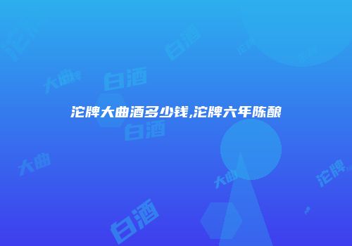 沱牌大曲酒多少钱,沱牌六年陈酿