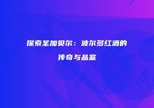 探索圣加贝尔：波尔多红酒的传奇与品鉴