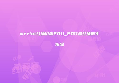 merlot红酒价格2011_2011是红酒的年份吗