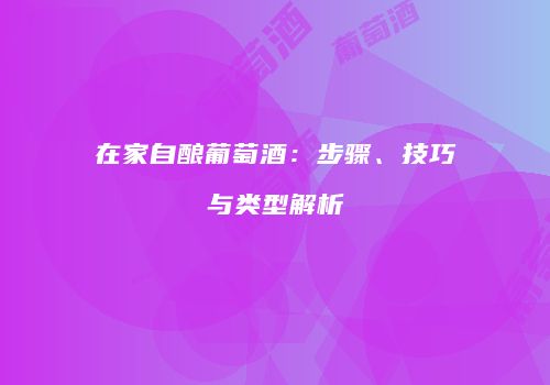 在家自酿葡萄酒：步骤、技巧与类型解析