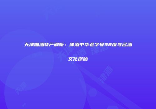 天津烟酒特产解析：津酒中华老字号38度与名酒文化探秘