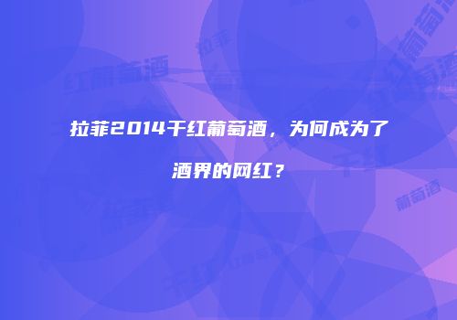 拉菲2014干红葡萄酒，为何成为了酒界的网红？
