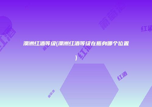澳洲红酒等级(澳洲红酒等级在瓶身哪个位置)