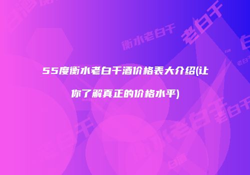 55度衡水老白干酒价格表大介绍(让你了解真正的价格水平)