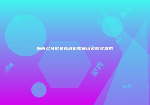 梅西多马尔贝克酒价格查询及购买攻略