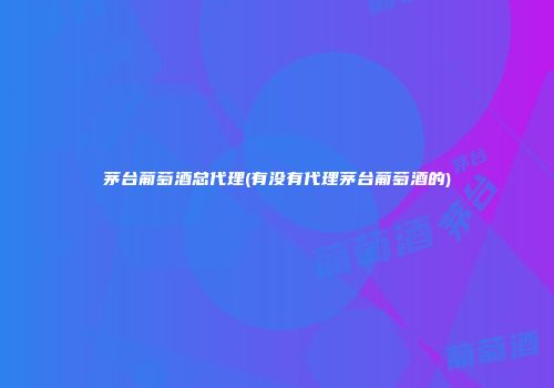 茅台葡萄酒总代理(有没有代理茅台葡萄酒的)