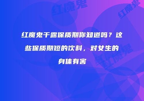 红魔鬼干露保质期你知道吗？这些保质期短的饮料，对女生的身体有害