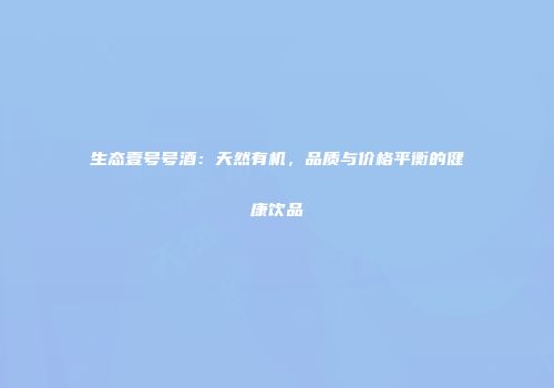 生态壹号号酒：天然有机，品质与价格平衡的健康饮品