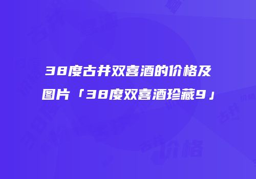 38度古井双喜酒的价格及图片「38度双喜酒珍藏9」