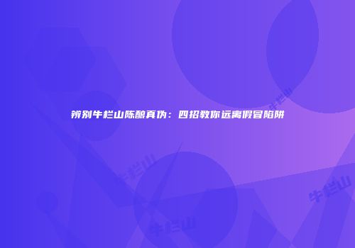辨别牛栏山陈酿真伪：四招教你远离假冒陷阱
