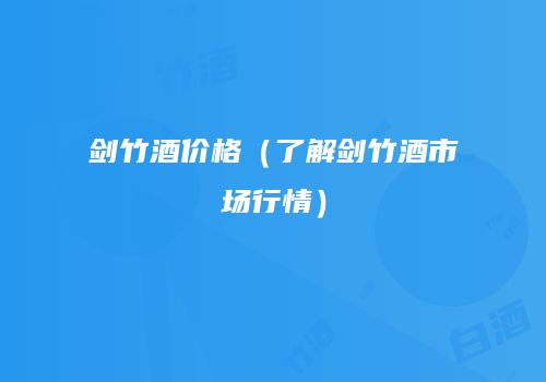 剑竹酒价格（了解剑竹酒市场行情）