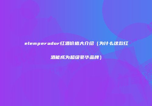 elemperador红酒价格大介绍（为什么这款红酒能成为超级豪华品牌）