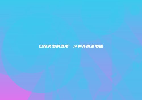 过期啤酒的妙用：环保实用多用途