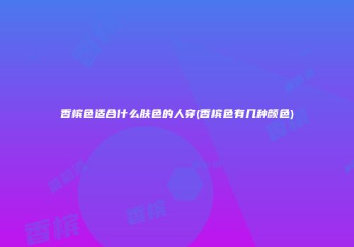 香槟色适合什么肤色的人穿(香槟色有几种颜色)