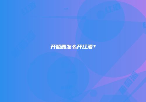 开瓶器怎么开红酒？