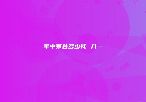 军中茅台多少钱 八一