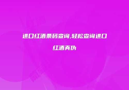 进口红酒条码查询,轻松查询进口红酒真伪