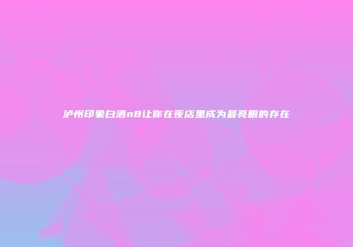 泸州印象白酒n8让你在夜店里成为最亮眼的存在