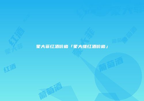 蒙大菲红酒价格「蒙大维红酒价格」