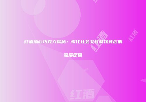 红酒酒心巧克力揭秘：现代社会女性愁嫁背后的深层原因