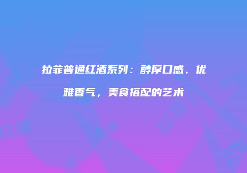 拉菲普通红酒系列：醇厚口感，优雅香气，美食搭配的艺术