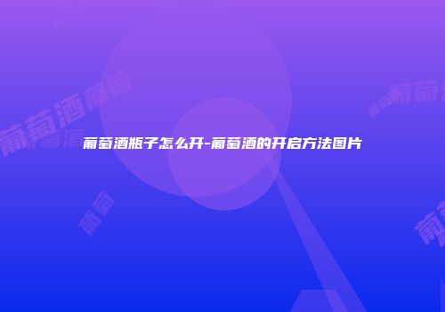 葡萄酒瓶子怎么开-葡萄酒的开启方法图片