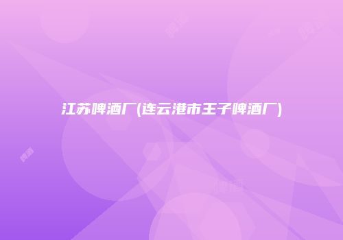江苏啤酒厂(连云港市王子啤酒厂)