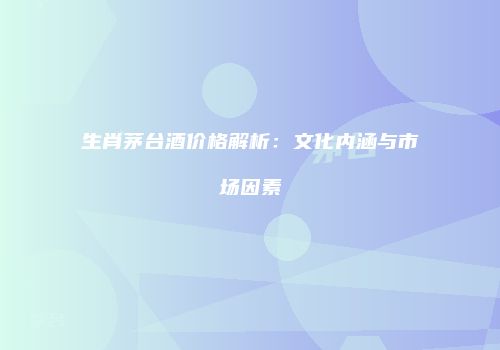 生肖茅台酒价格解析：文化内涵与市场因素