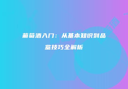 葡萄酒入门：从基本知识到品鉴技巧全解析