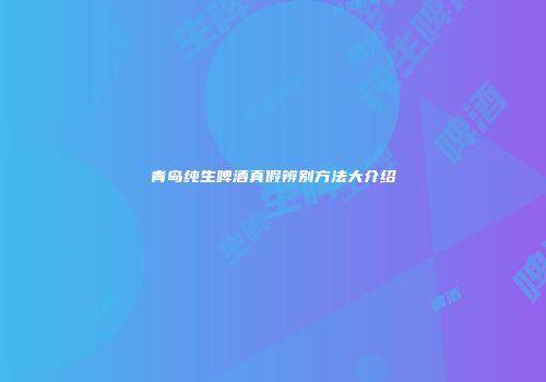 青岛纯生啤酒真假辨别方法大介绍