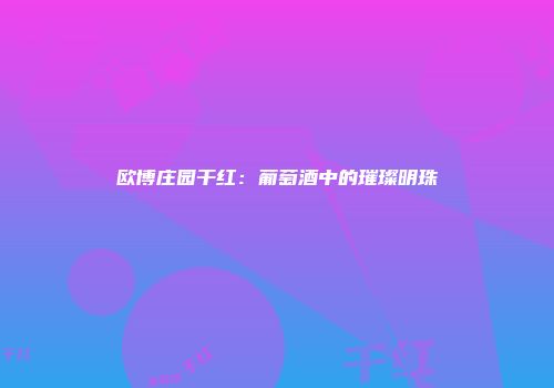 欧博庄园干红：葡萄酒中的璀璨明珠