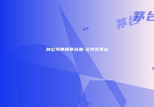 向公司申请茅台酒-公司买茅台