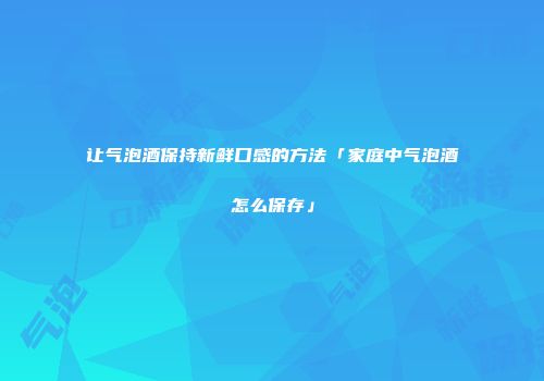 让气泡酒保持新鲜口感的方法「家庭中气泡酒怎么保存」