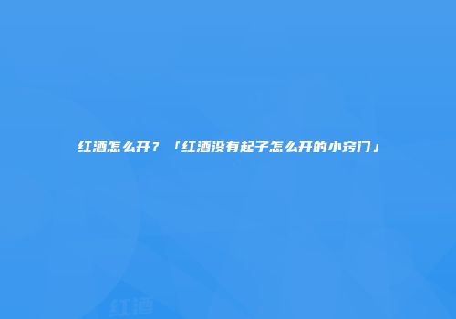 红酒怎么开？「红酒没有起子怎么开的小窍门」