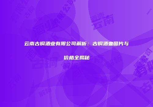 云南古铜酒业有限公司解析：古铜酒壶图片与价格全揭秘