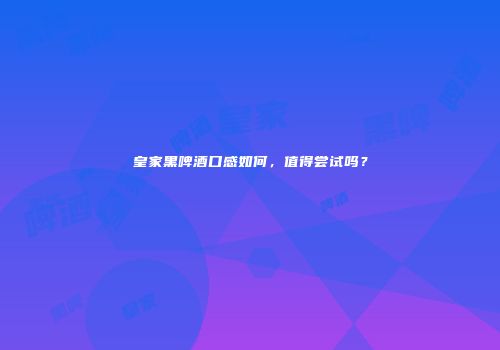 皇家黑啤酒口感如何，值得尝试吗？