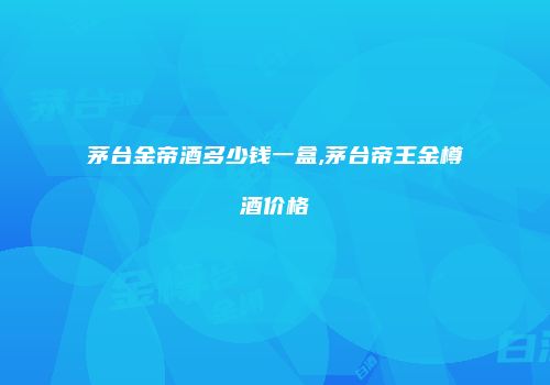 茅台金帝酒多少钱一盒,茅台帝王金樽酒价格