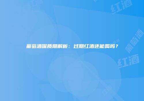 葡萄酒保质期解析：过期红酒还能喝吗？
