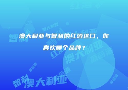 澳大利亚与智利的红酒进口，你喜欢哪个品牌？