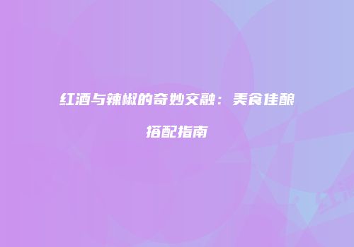 红酒与辣椒的奇妙交融：美食佳酿搭配指南