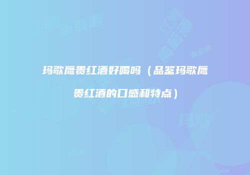 玛歌鹰贵红酒好喝吗（品鉴玛歌鹰贵红酒的口感和特点）