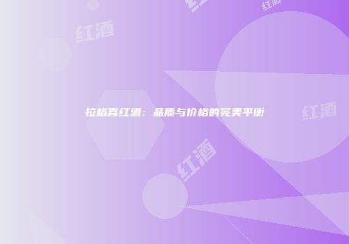 拉格喜红酒：品质与价格的完美平衡