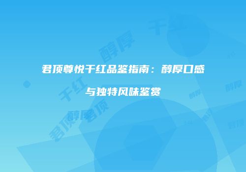 君顶尊悦干红品鉴指南：醇厚口感与独特风味鉴赏