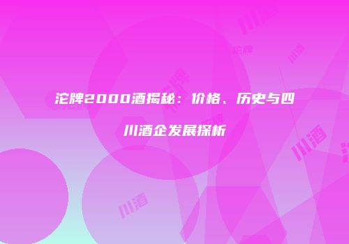 沱牌2000酒揭秘：价格、历史与四川酒企发展探析