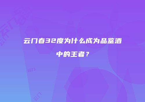 云门春32度为什么成为品鉴酒中的王者？