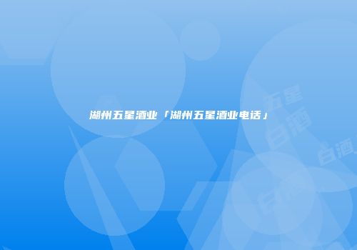 湖州五星酒业「湖州五星酒业电话」