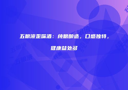 五粮液歪嘴酒：纯粮酿造，口感独特，健康益处多