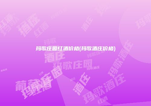 玛歌庄园红酒价格(玛歌酒庄价格)